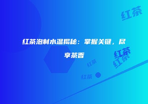 红茶泡制水温揭秘：掌握关键，尽享茶香
