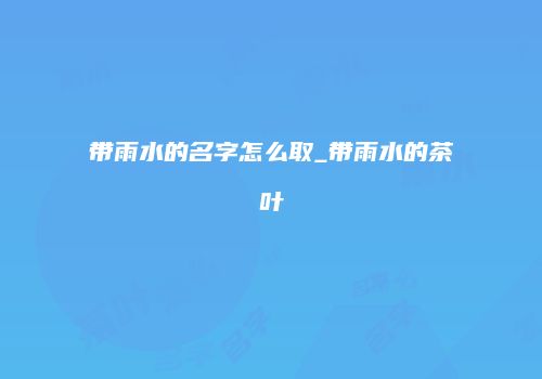 带雨水的名字怎么取_带雨水的茶叶