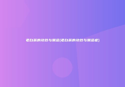 老白茶的功效与禁忌(老白茶的功效与禁忌症)