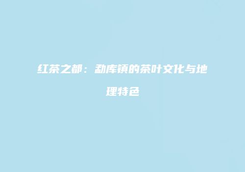 红茶之都：勐库镇的茶叶文化与地理特色