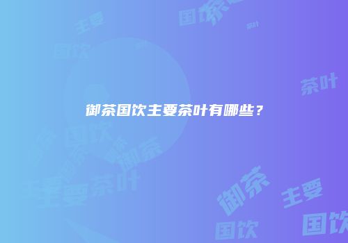 御茶国饮主要茶叶有哪些？