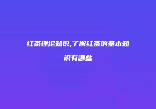 红茶理论知识,了解红茶的基本知识有哪些