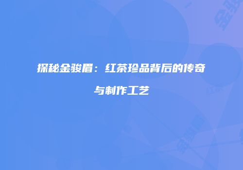 探秘金骏眉：红茶珍品背后的传奇与制作工艺