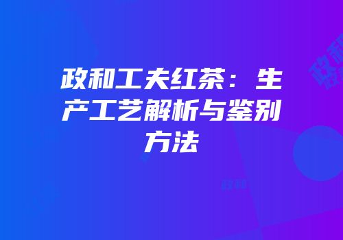 政和工夫红茶：生产工艺解析与鉴别方法