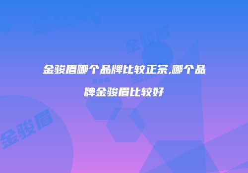 金骏眉哪个品牌比较正宗,哪个品牌金骏眉比较好