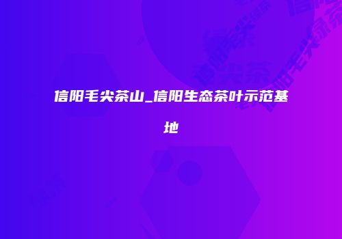 信阳毛尖茶山_信阳生态茶叶示范基地