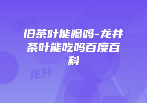 旧茶叶能喝吗-龙井茶叶能吃吗百度百科