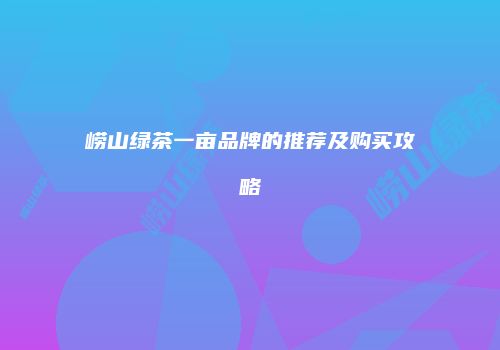 崂山绿茶一亩品牌的推荐及购买攻略