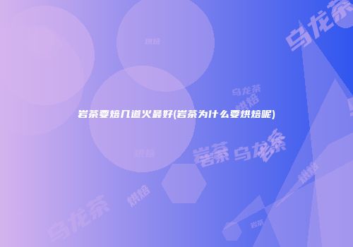 岩茶要焙几道火最好(岩茶为什么要烘焙呢)