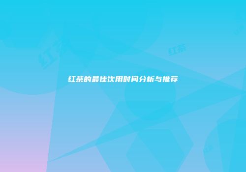 红茶的最佳饮用时间分析与推荐