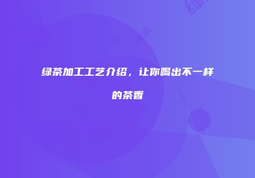 绿茶加工工艺介绍，让你喝出不一样的茶香