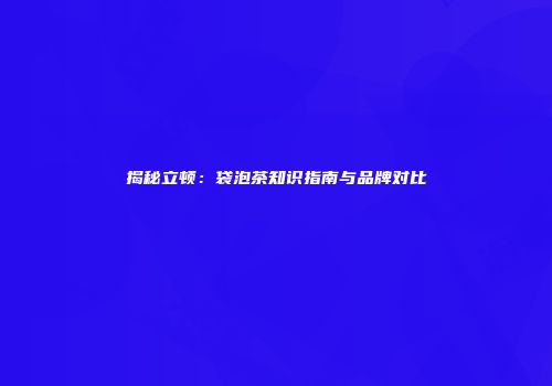 揭秘立顿：袋泡茶知识指南与品牌对比