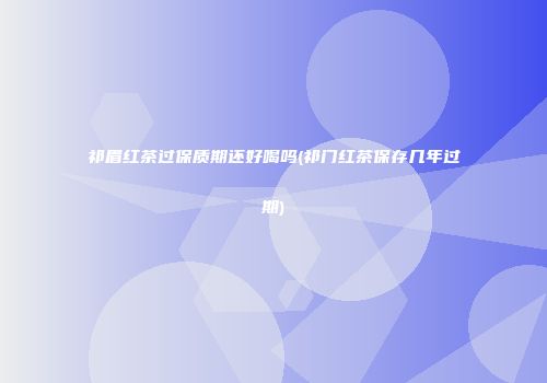 祁眉红茶过保质期还好喝吗(祁门红茶保存几年过期)