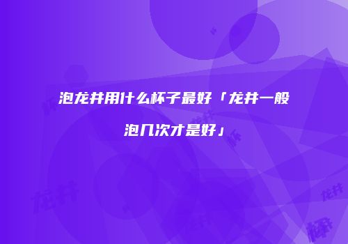 泡龙井用什么杯子最好「龙井一般泡几次才是好」