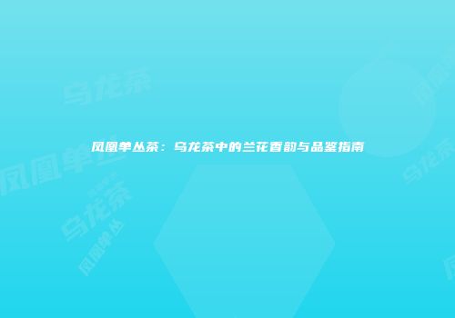 凤凰单丛茶：乌龙茶中的兰花香韵与品鉴指南