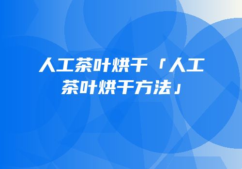人工茶叶烘干「人工茶叶烘干方法」