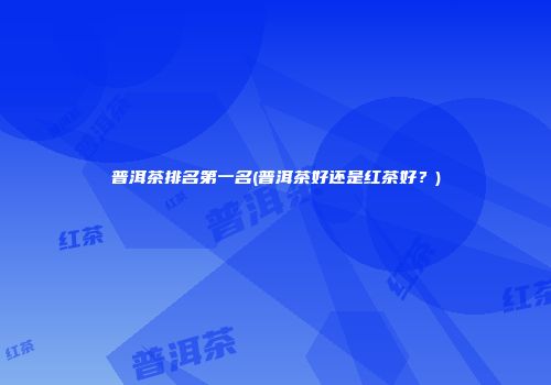 普洱茶排名第一名(普洱茶好还是红茶好？)