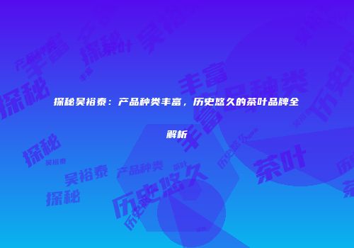 探秘吴裕泰：产品种类丰富，历史悠久的茶叶品牌全解析