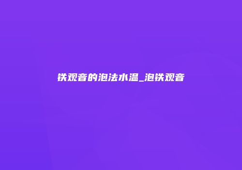 铁观音的泡法水温_泡铁观音