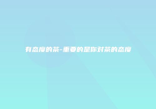 有态度的茶-重要的是你对茶的态度
