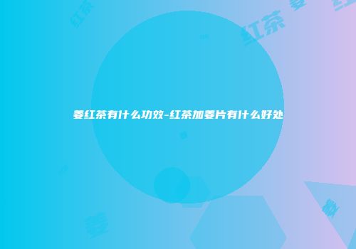 姜红茶有什么功效-红茶加姜片有什么好处