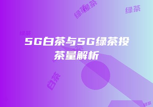 5G白茶与5G绿茶投茶量解析