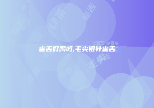 雀舌好喝吗,毛尖银针雀舌