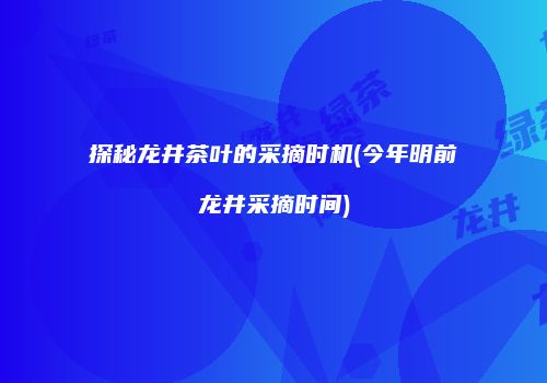 探秘龙井茶叶的采摘时机(今年明前龙井采摘时间)