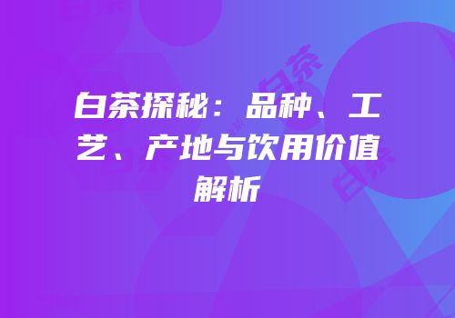 白茶探秘：品种、工艺、产地与饮用价值解析