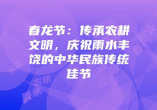 春龙节：传承农耕文明，庆祝雨水丰饶的中华民族传统佳节