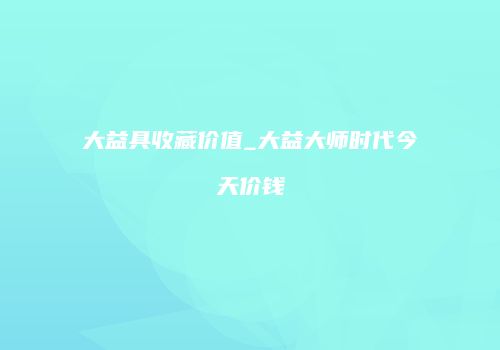 大益具收藏价值_大益大师时代今天价钱
