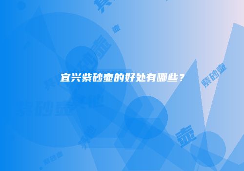 宜兴紫砂壶的好处有哪些？