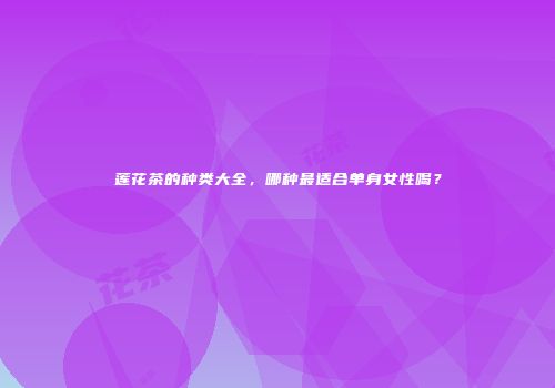 莲花茶的种类大全，哪种最适合单身女性喝？
