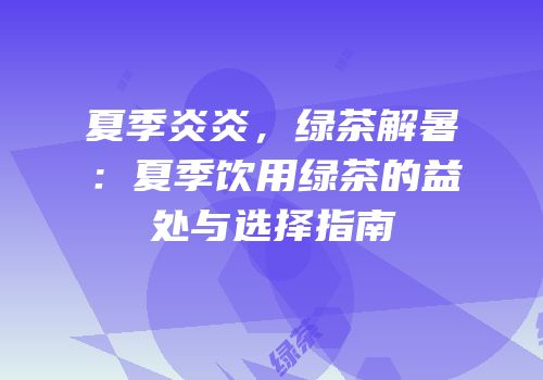 夏季炎炎，绿茶解暑：夏季饮用绿茶的益处与选择指南