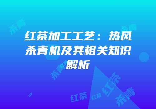 红茶加工工艺：热风杀青机及其相关知识解析