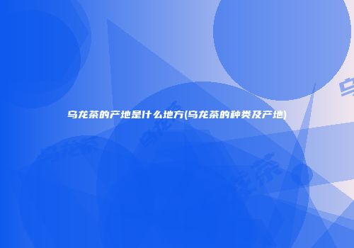 乌龙茶的产地是什么地方(乌龙茶的种类及产地)