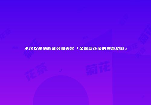 不仅仅是消除疲劳和美容「金盏菊花茶的神奇功效」