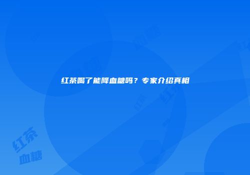 红茶喝了能降血糖吗？专家介绍真相