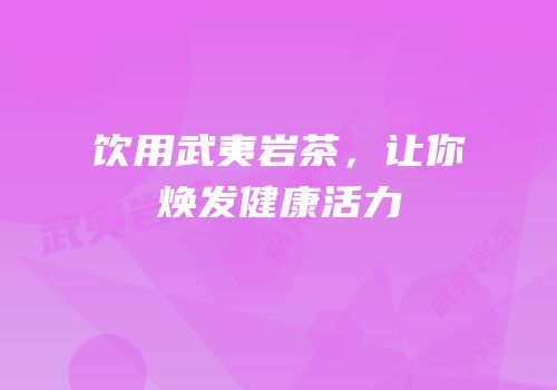 饮用武夷岩茶，让你焕发健康活力