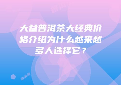大益普洱茶大经典价格介绍为什么越来越多人选择它？