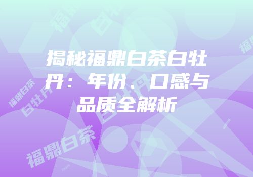 揭秘福鼎白茶白牡丹：年份、口感与品质全解析