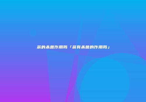 茶的杀菌作用吗「茶有杀菌的作用吗」