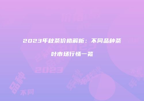 2023年秋茶价格解析：不同品种茶叶市场行情一览