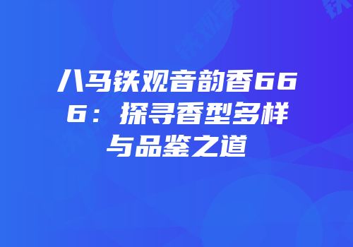 八马铁观音韵香666：探寻香型多样与品鉴之道