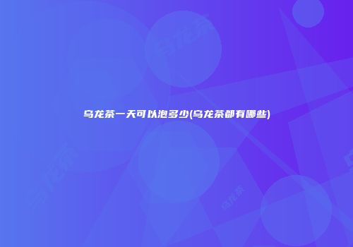 乌龙茶一天可以泡多少(乌龙茶都有哪些)