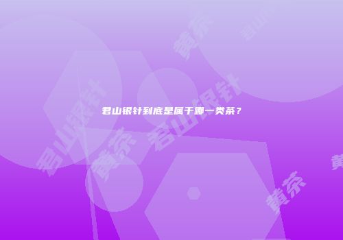 君山银针到底是属于哪一类茶？