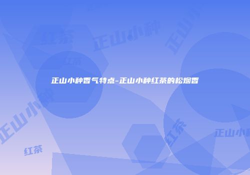 正山小种香气特点-正山小种红茶的松烟香