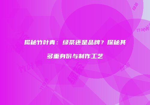 揭秘竹叶青：绿茶还是品牌？探秘其多重身份与制作工艺