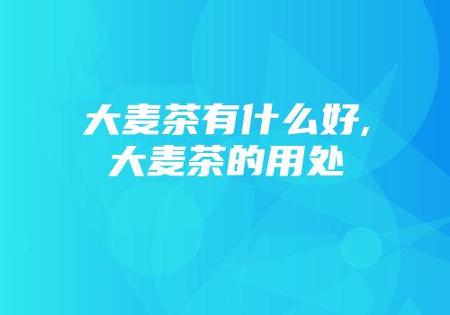大麦茶有什么好,大麦茶的用处