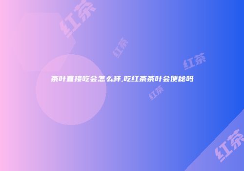 茶叶直接吃会怎么样,吃红茶茶叶会便秘吗